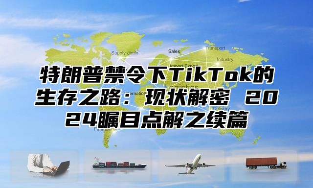特朗普禁令下TikTok的生存之路：现状解密 2025瞩目点解之续篇