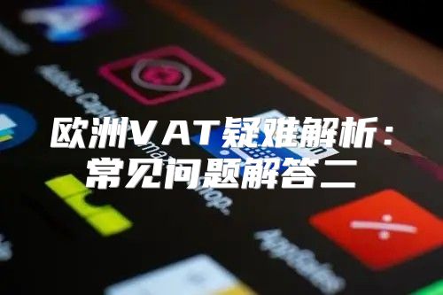 欧洲VAT疑难解析：常见问题解答二