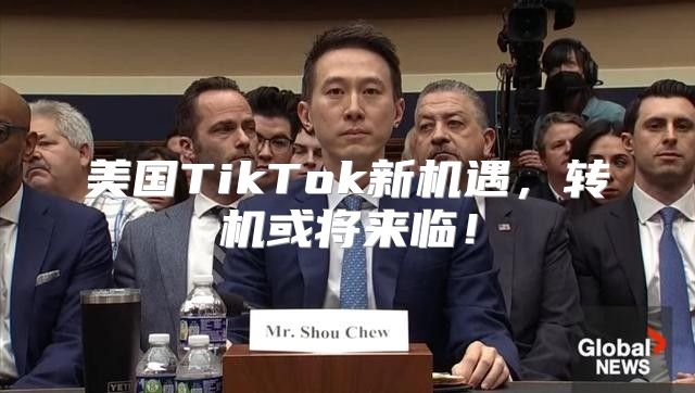 美国TikTok新机遇，转机或将来临！