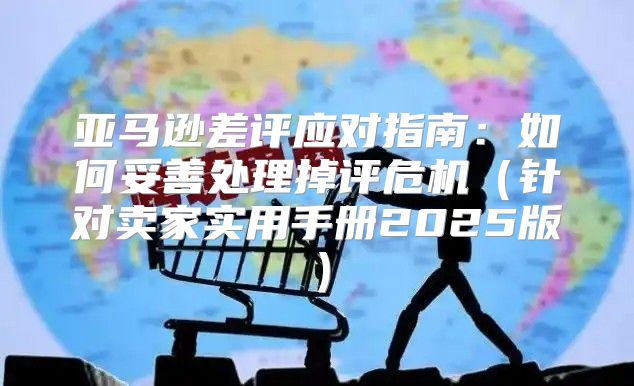 亚马逊差评应对指南：如何妥善处理掉评危机针对卖家实用手册2025版