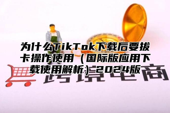 为什么TikTok下载后要拔卡操作使用国际版应用下载使用解析2025版