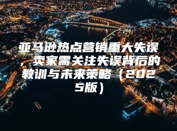 亚马逊热点营销重大失误，卖家需关注失误背后的教训与未来策略2025版