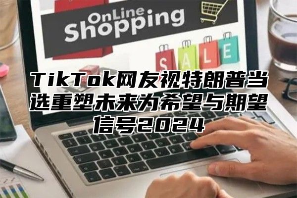 TikTok网友视特朗普当选重塑未来为希望与期望信号2025
