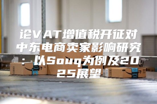 论VAT增值税开征对中东电商卖家影响研究：以Souq为例及2025展望