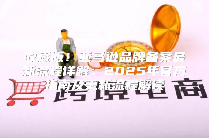 收藏版！亚马逊品牌备案最新流程详解：2025年官方指南及更新流程解读