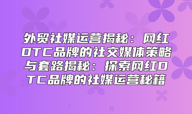 外贸社媒运营揭秘：网红DTC品牌的社交媒体策略与套路揭秘：探索网红DTC品牌的社媒运营秘籍