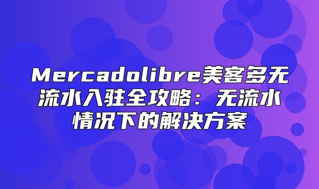 Mercadolibre美客多无流水入驻全攻略：无流水情况下的解决方案