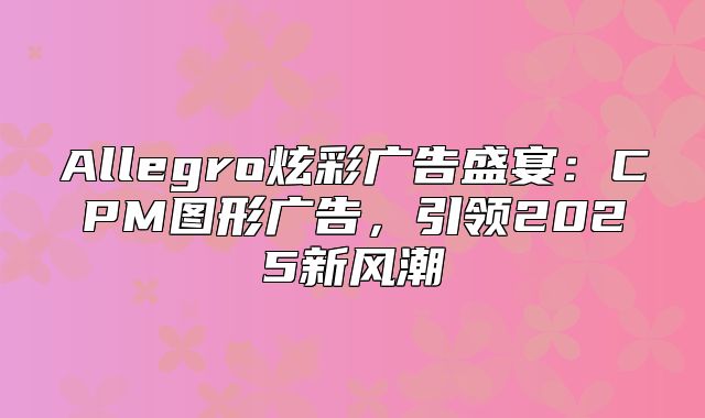 Allegro炫彩广告盛宴：CPM图形广告，引领2025新风潮