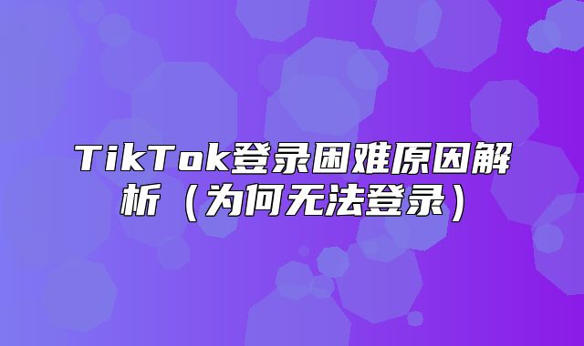 TikTok登录困难原因解析为何无法登录