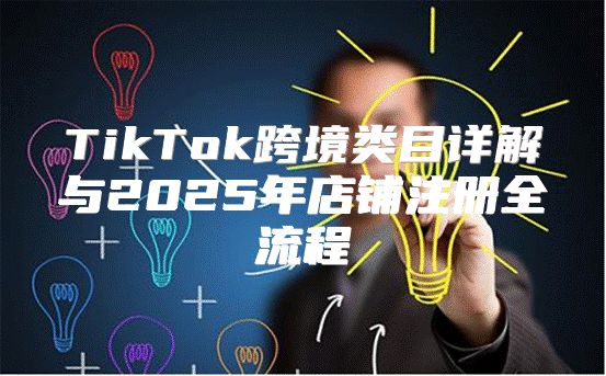 TikTok跨境类目详解与2025年店铺注册全流程