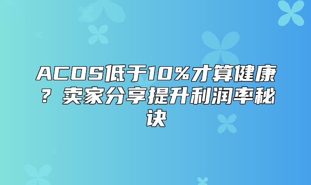 ACOS低于10%才算健康？卖家分享提升利润率秘诀