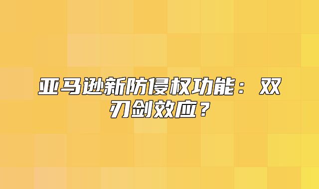 亚马逊新防侵权功能：双刃剑效应？