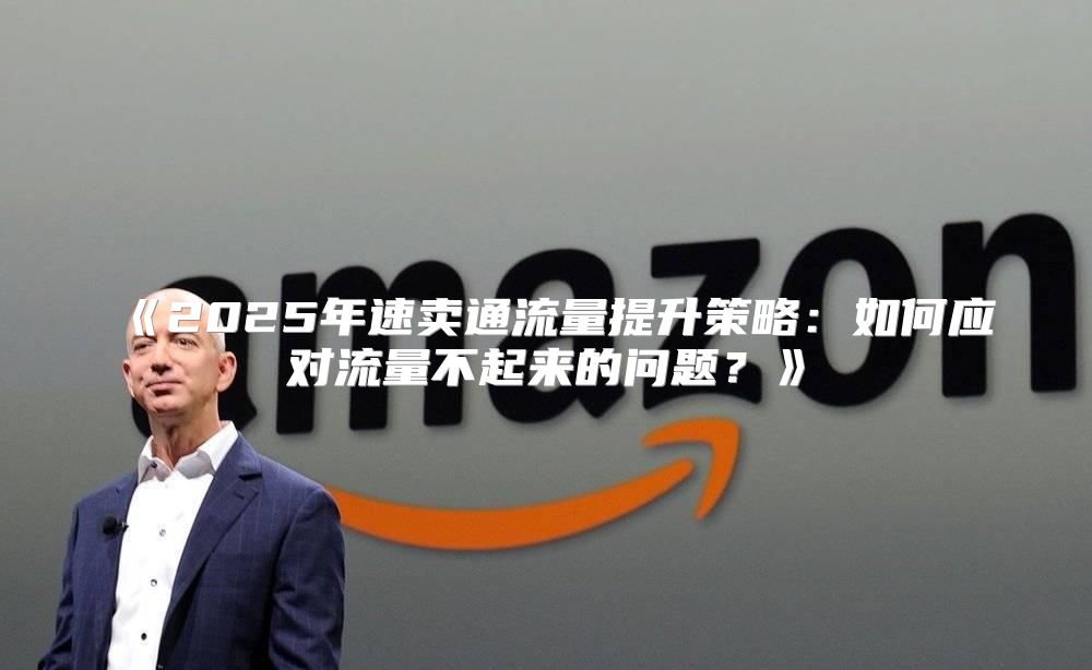 2025年速卖通流量提升策略：如何应对流量不起来的问题？