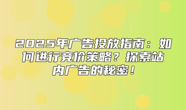 2025年广告投放指南：如何进行竞价策略？探索站内广告的秘密！