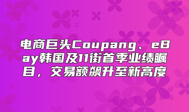 电商巨头Coupang、eBay韩国及11街首季业绩瞩目，交易额飙升至新高度