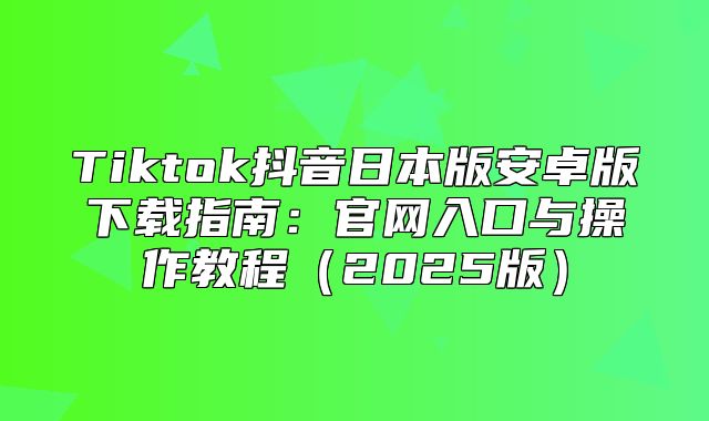 Tiktok抖音日本版安卓版下载指南：官网入口与操作教程2025版