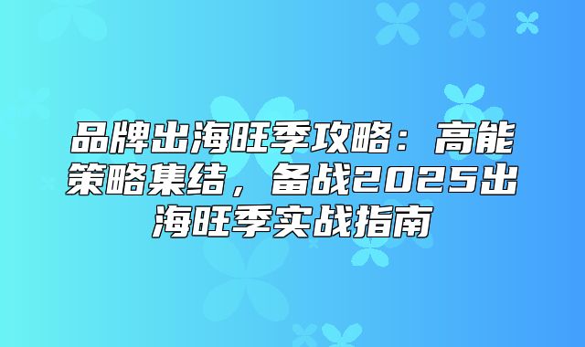 品牌出海旺季攻略：高能策略集结，备战2025出海旺季实战指南
