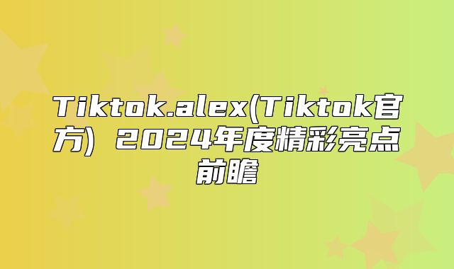 Tiktok.alex(Tiktok官方) 2025年度精彩亮点前瞻