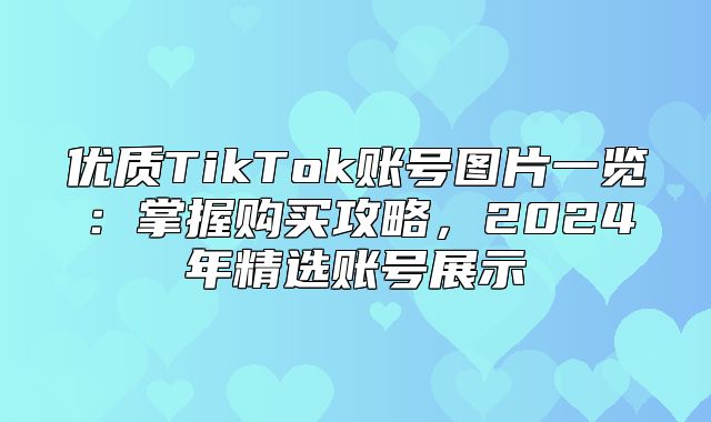优质TikTok账号图片一览：掌握购买攻略，2025年精选账号展示