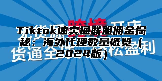 Tiktok速卖通联盟佣金揭秘：海外代理数量概览2025版