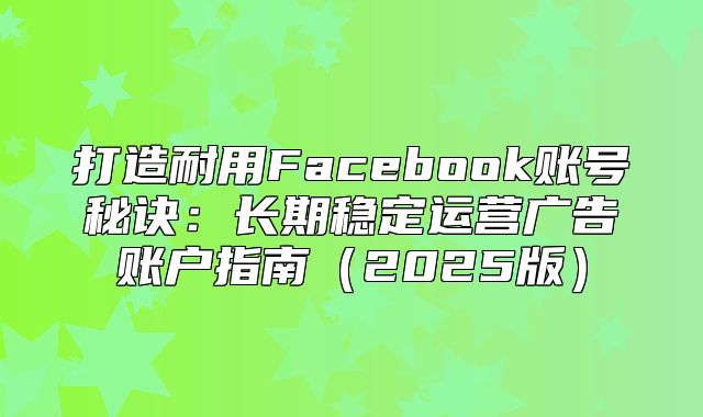 打造耐用Facebook账号秘诀：长期稳定运营广告账户指南2025版