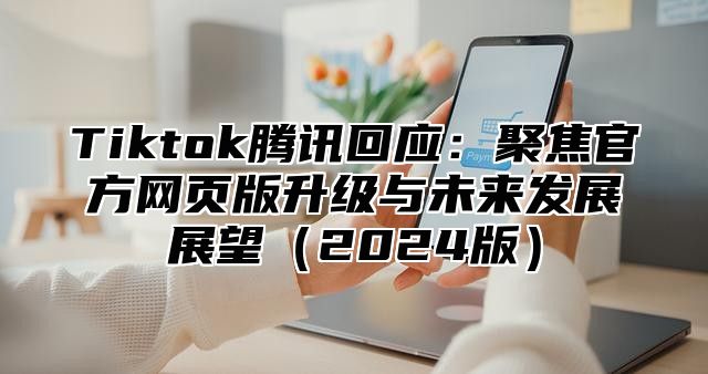 Tiktok腾讯回应：聚焦官方网页版升级与未来发展展望2025版