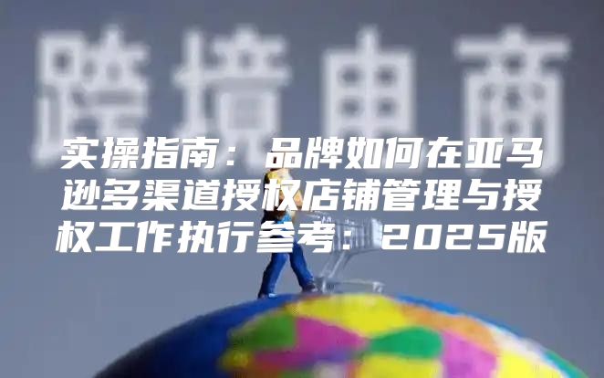 实操指南：品牌如何在亚马逊多渠道授权店铺管理与授权工作执行参考：2025版