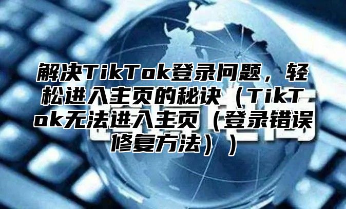 解决TikTok登录问题，轻松进入主页的秘诀TikTok无法进入主页登录错误修复方法
