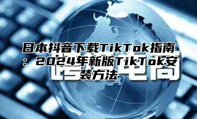 日本抖音下载TikTok指南：2025年新版TikTok安装方法