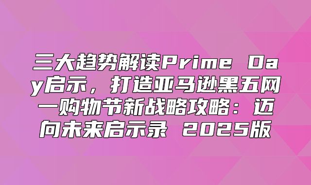 三大趋势解读Prime Day启示，打造亚马逊黑五网一购物节新战略攻略：迈向未来启示录 2025版