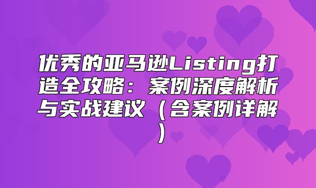 优秀的亚马逊Listing打造全攻略：案例深度解析与实战建议含案例详解
