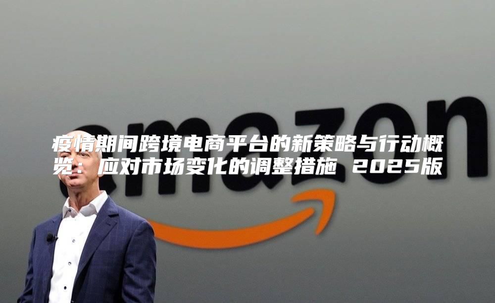 疫情期间跨境电商平台的新策略与行动概览：应对市场变化的调整措施 2025版