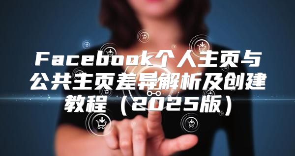 Facebook个人主页与公共主页差异解析及创建教程2025版