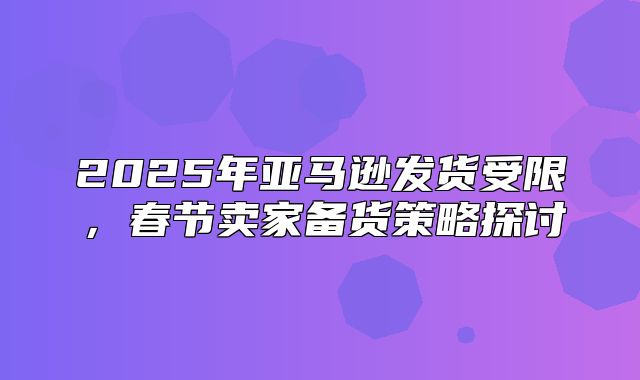 2025年亚马逊发货受限，春节卖家备货策略探讨
