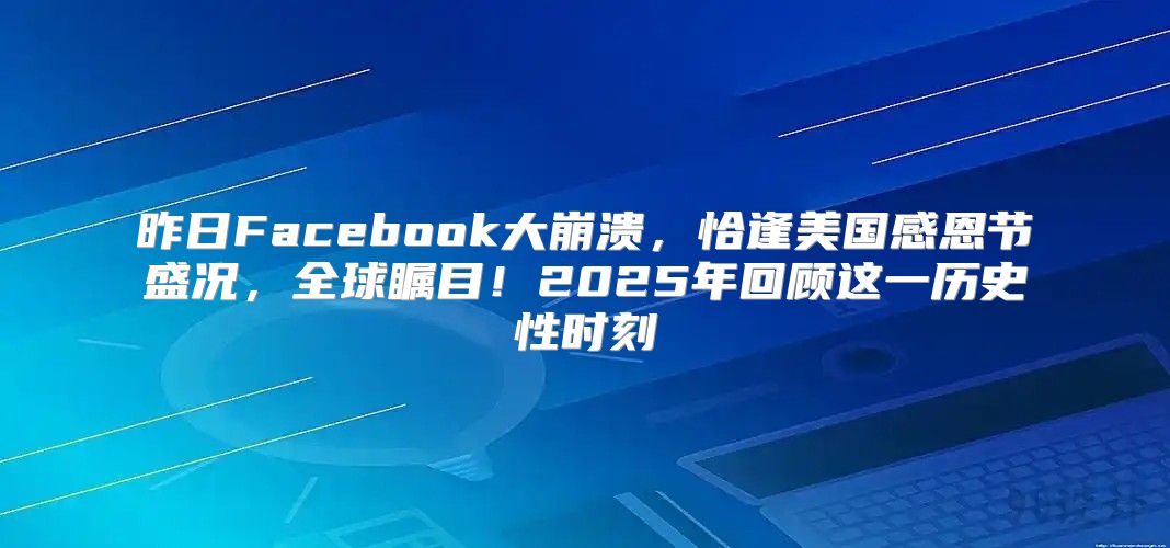 昨日Facebook大崩溃，恰逢美国感恩节盛况，全球瞩目！2025年回顾这一历史性时刻