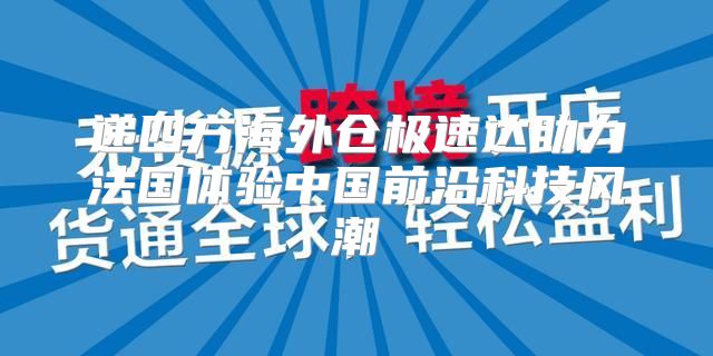 递四方海外仓极速达助力法国体验中国前沿科技风潮