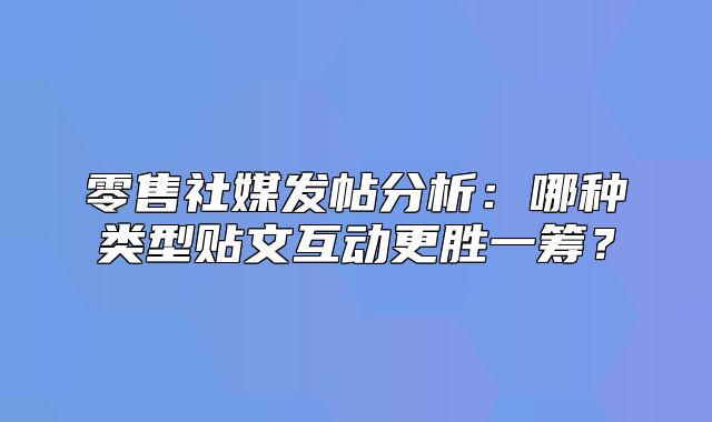 零售社媒发帖分析：哪种类型贴文互动更胜一筹？