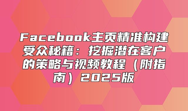 Facebook主页精准构建受众秘籍：挖掘潜在客户的策略与视频教程附指南2025版