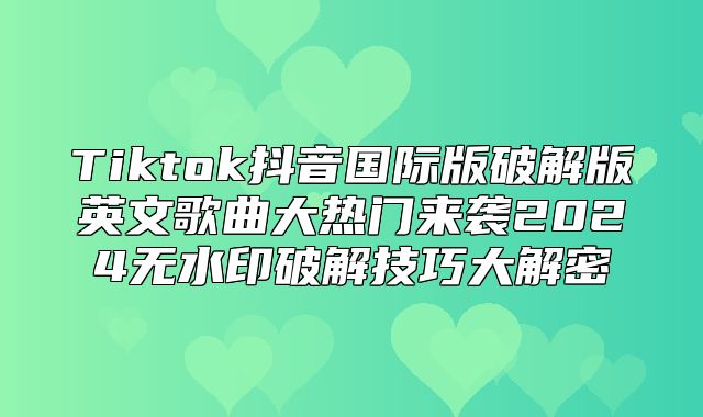 Tiktok抖音国际版破解版英文歌曲大热门来袭2025无水印破解技巧大解密