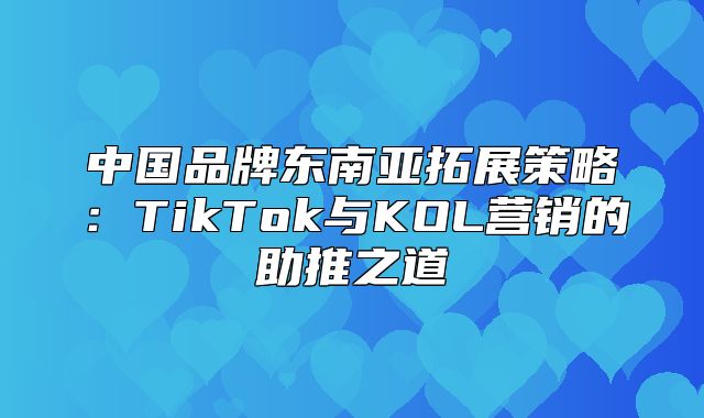 中国品牌东南亚拓展策略：TikTok与KOL营销的助推之道