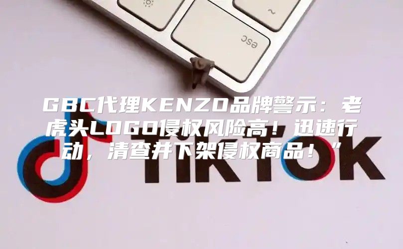 GBC代理KENZO品牌警示：老虎头LOGO侵权风险高！迅速行动，清查并下架侵权商品！”