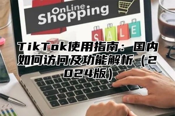 TikTok使用指南：国内如何访问及功能解析2025版