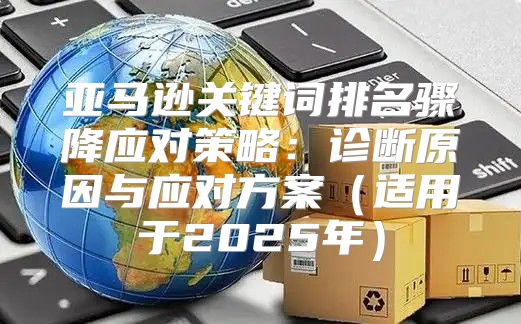 亚马逊关键词排名骤降应对策略：诊断原因与应对方案适用于2025年