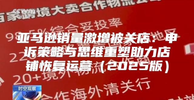 亚马逊销量激增被关店：申诉策略与思维重塑助力店铺恢复运营2025版