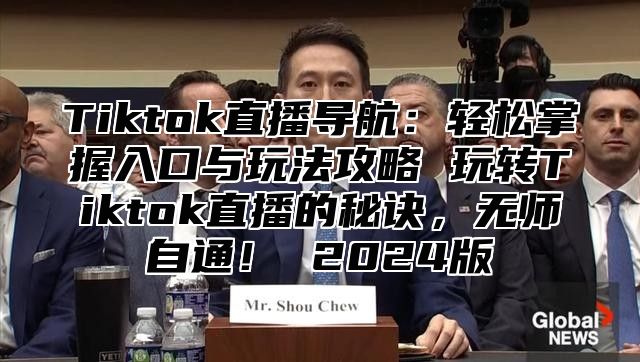 Tiktok直播导航：轻松掌握入口与玩法攻略 玩转Tiktok直播的秘诀，无师自通！ 2025版