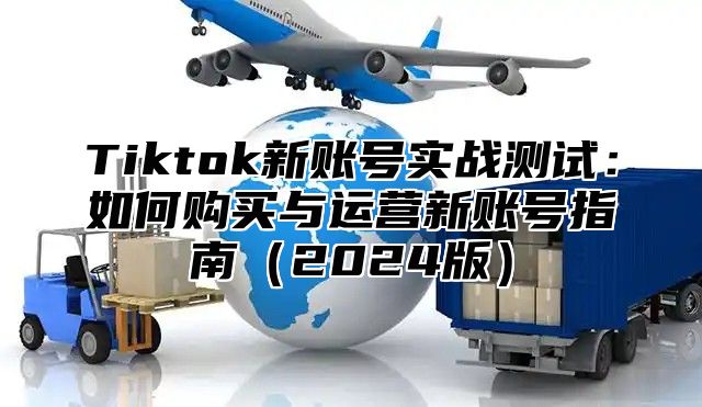 Tiktok新账号实战测试：如何购买与运营新账号指南2025版