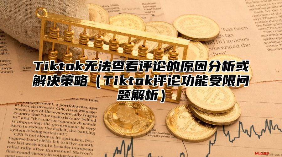 Tiktok无法查看评论的原因分析或解决策略Tiktok评论功能受限问题解析