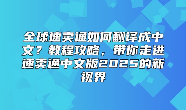 全球速卖通如何翻译成中文？教程攻略，带你走进速卖通中文版2025的新视界