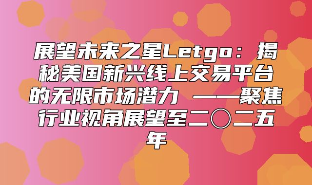 展望未来之星Letgo：揭秘美国新兴线上交易平台的无限市场潜力 ——聚焦行业视角展望至二〇二五年