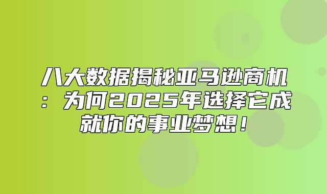 八大数据揭秘亚马逊商机：为何2025年选择它成就你的事业梦想！